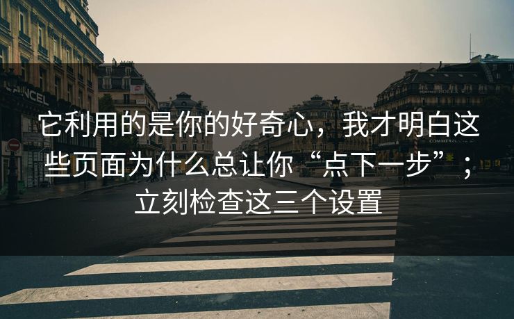 它利用的是你的好奇心，我才明白这些页面为什么总让你“点下一步”；立刻检查这三个设置