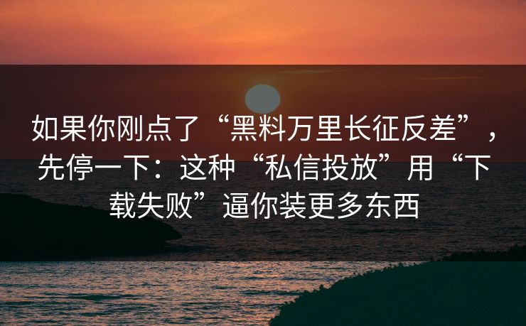 如果你刚点了“黑料万里长征反差”，先停一下：这种“私信投放”用“下载失败”逼你装更多东西