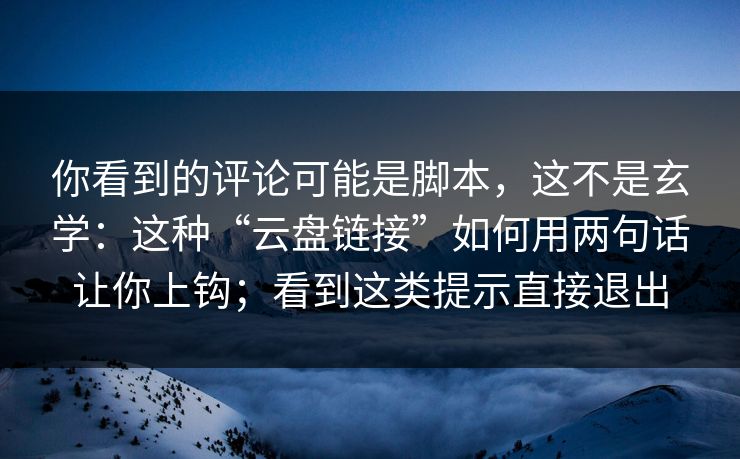 你看到的评论可能是脚本，这不是玄学：这种“云盘链接”如何用两句话让你上钩；看到这类提示直接退出