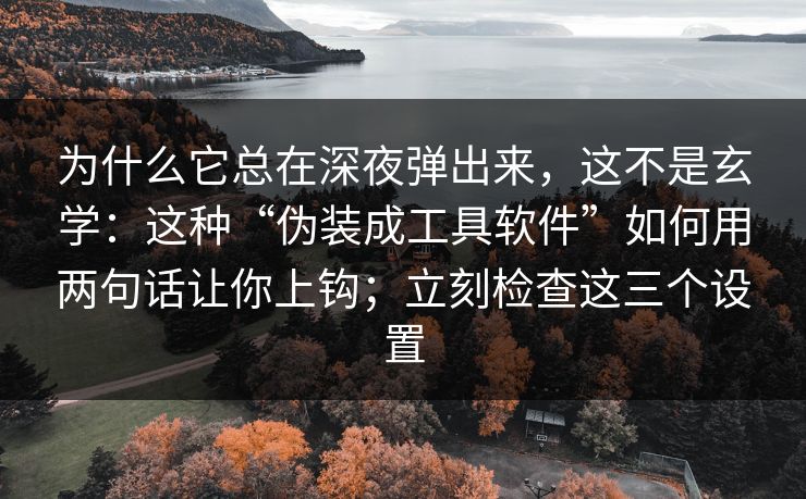 为什么它总在深夜弹出来，这不是玄学：这种“伪装成工具软件”如何用两句话让你上钩；立刻检查这三个设置