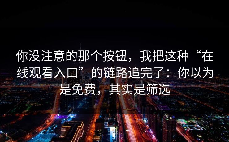你没注意的那个按钮，我把这种“在线观看入口”的链路追完了：你以为是免费，其实是筛选