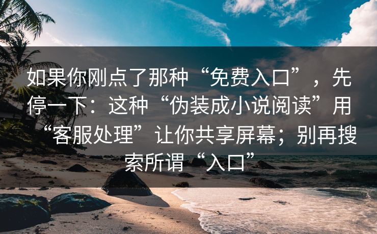 如果你刚点了那种“免费入口”，先停一下：这种“伪装成小说阅读”用“客服处理”让你共享屏幕；别再搜索所谓“入口”