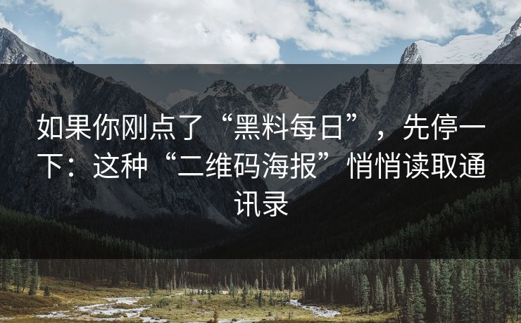 如果你刚点了“黑料每日”，先停一下：这种“二维码海报”悄悄读取通讯录