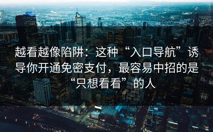越看越像陷阱：这种“入口导航”诱导你开通免密支付，最容易中招的是“只想看看”的人