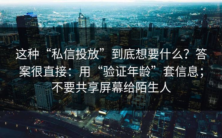 这种“私信投放”到底想要什么？答案很直接：用“验证年龄”套信息；不要共享屏幕给陌生人