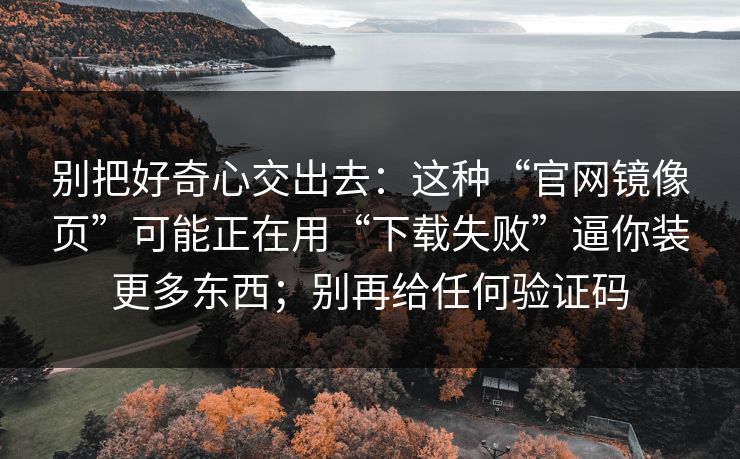 别把好奇心交出去：这种“官网镜像页”可能正在用“下载失败”逼你装更多东西；别再给任何验证码