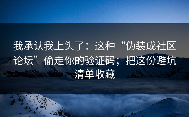 我承认我上头了：这种“伪装成社区论坛”偷走你的验证码；把这份避坑清单收藏
