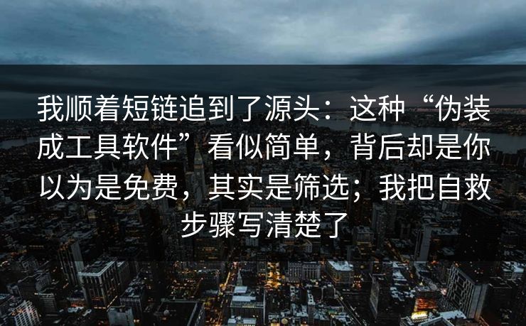 我顺着短链追到了源头：这种“伪装成工具软件”看似简单，背后却是你以为是免费，其实是筛选；我把自救步骤写清楚了