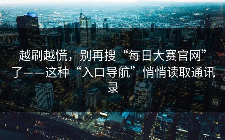 越刷越慌，别再搜“每日大赛官网”了——这种“入口导航”悄悄读取通讯录