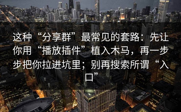 这种“分享群”最常见的套路：先让你用“播放插件”植入木马，再一步步把你拉进坑里；别再搜索所谓“入口”