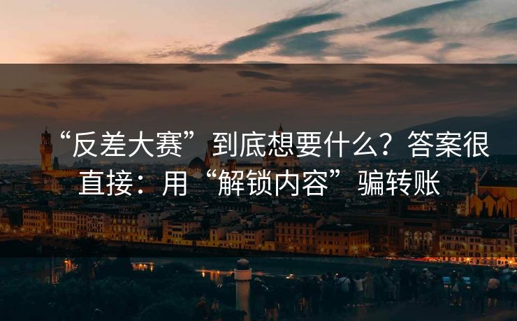 “反差大赛”到底想要什么？答案很直接：用“解锁内容”骗转账