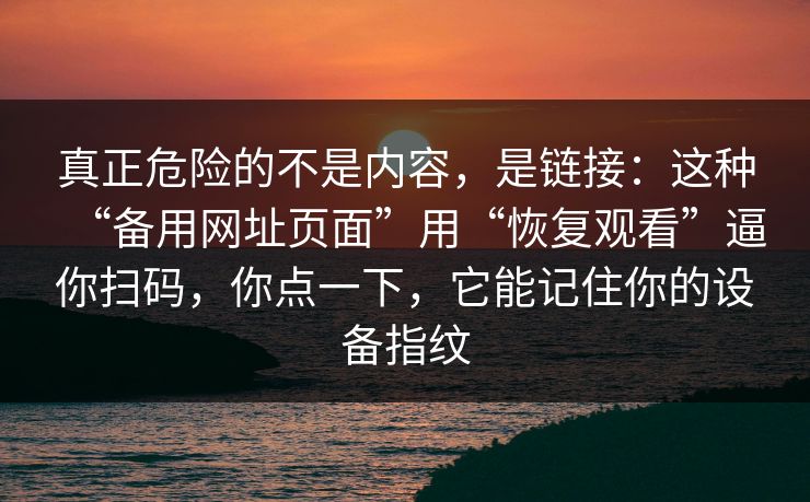 真正危险的不是内容，是链接：这种“备用网址页面”用“恢复观看”逼你扫码，你点一下，它能记住你的设备指纹