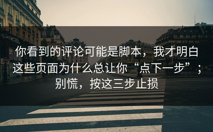 你看到的评论可能是脚本，我才明白这些页面为什么总让你“点下一步”；别慌，按这三步止损