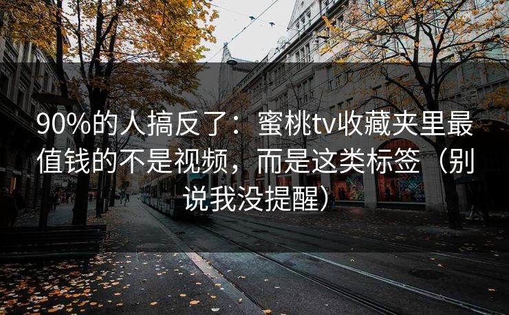 90%的人搞反了：蜜桃tv收藏夹里最值钱的不是视频，而是这类标签（别说我没提醒）