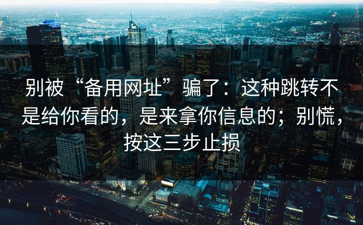 别被“备用网址”骗了：这种跳转不是给你看的，是来拿你信息的；别慌，按这三步止损