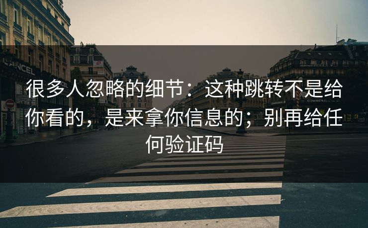 很多人忽略的细节：这种跳转不是给你看的，是来拿你信息的；别再给任何验证码