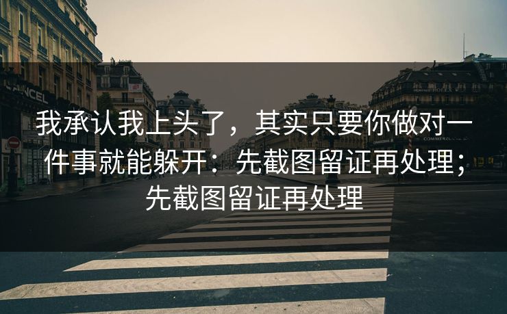 我承认我上头了，其实只要你做对一件事就能躲开：先截图留证再处理；先截图留证再处理
