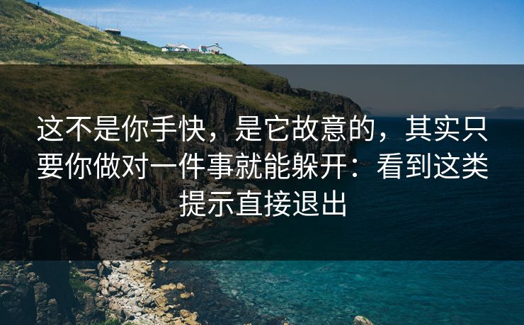 这不是你手快，是它故意的，其实只要你做对一件事就能躲开：看到这类提示直接退出