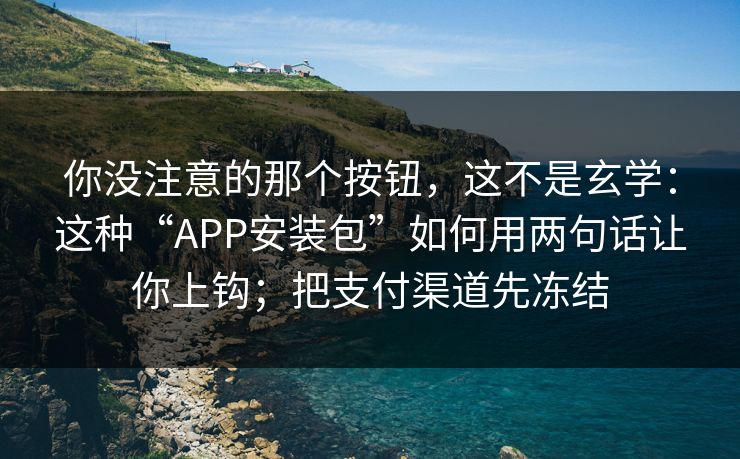你没注意的那个按钮，这不是玄学：这种“APP安装包”如何用两句话让你上钩；把支付渠道先冻结