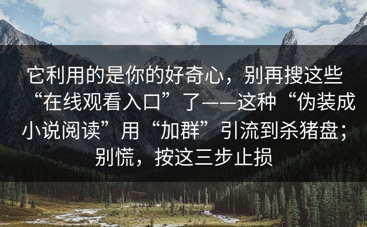 它利用的是你的好奇心，别再搜这些“在线观看入口”了——这种“伪装成小说阅读”用“加群”引流到杀猪盘；别慌，按这三步止损