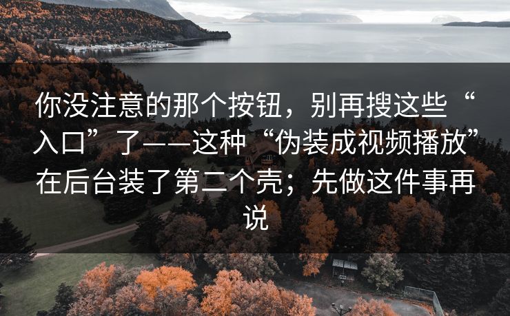 你没注意的那个按钮，别再搜这些“入口”了——这种“伪装成视频播放”在后台装了第二个壳；先做这件事再说