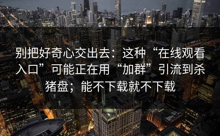 别把好奇心交出去：这种“在线观看入口”可能正在用“加群”引流到杀猪盘；能不下载就不下载