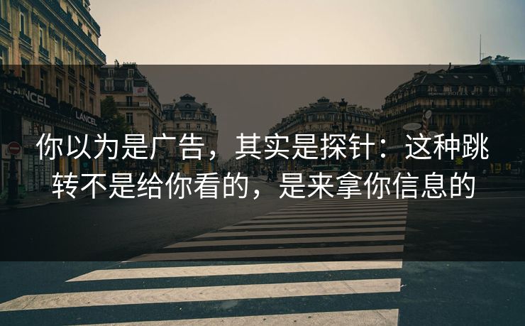 你以为是广告，其实是探针：这种跳转不是给你看的，是来拿你信息的