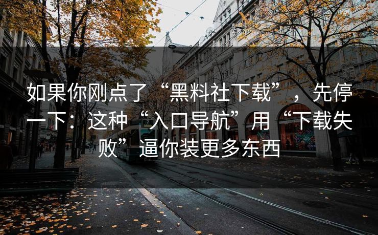 如果你刚点了“黑料社下载”，先停一下：这种“入口导航”用“下载失败”逼你装更多东西