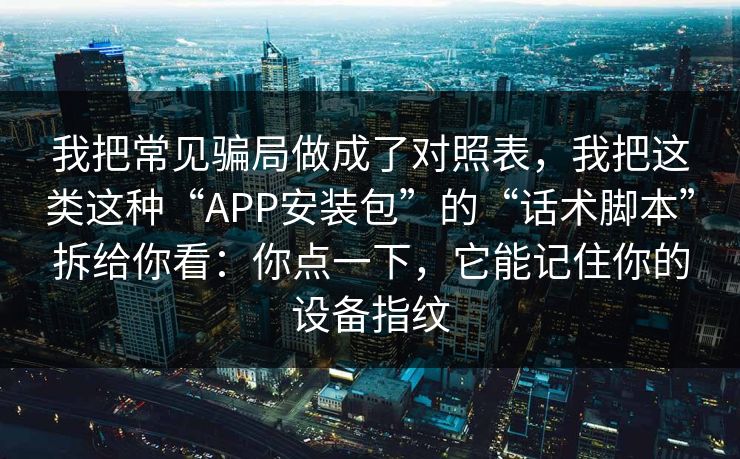 我把常见骗局做成了对照表，我把这类这种“APP安装包”的“话术脚本”拆给你看：你点一下，它能记住你的设备指纹