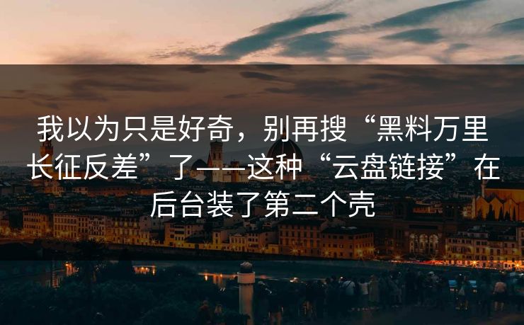 我以为只是好奇，别再搜“黑料万里长征反差”了——这种“云盘链接”在后台装了第二个壳