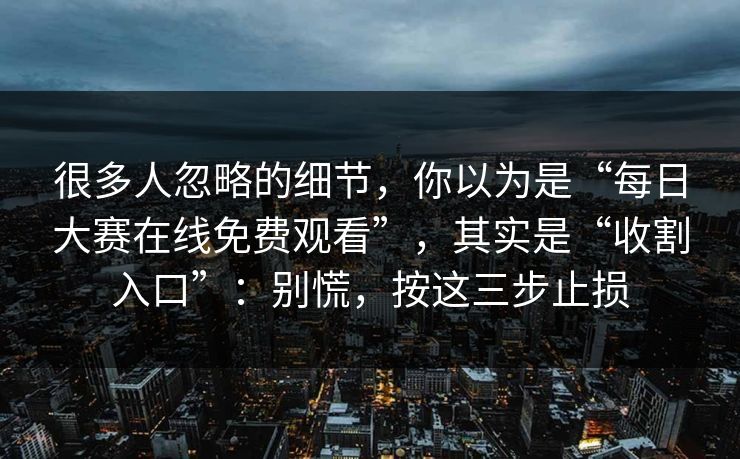 很多人忽略的细节，你以为是“每日大赛在线免费观看”，其实是“收割入口”：别慌，按这三步止损