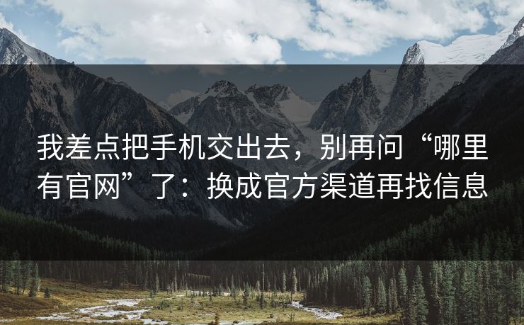 我差点把手机交出去，别再问“哪里有官网”了：换成官方渠道再找信息