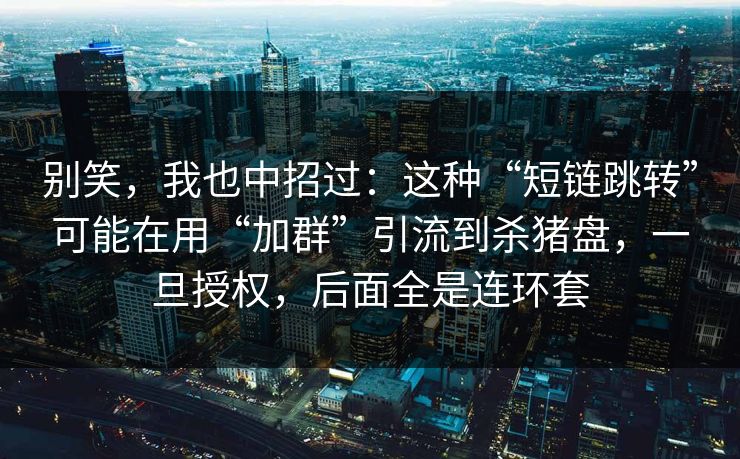 别笑，我也中招过：这种“短链跳转”可能在用“加群”引流到杀猪盘，一旦授权，后面全是连环套