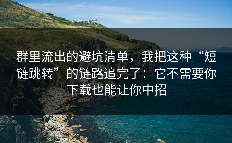 群里流出的避坑清单，我把这种“短链跳转”的链路追完了：它不需要你下载也能让你中招
