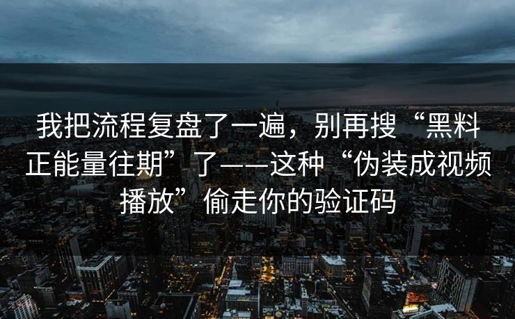 我把流程复盘了一遍，别再搜“黑料正能量往期”了——这种“伪装成视频播放”偷走你的验证码