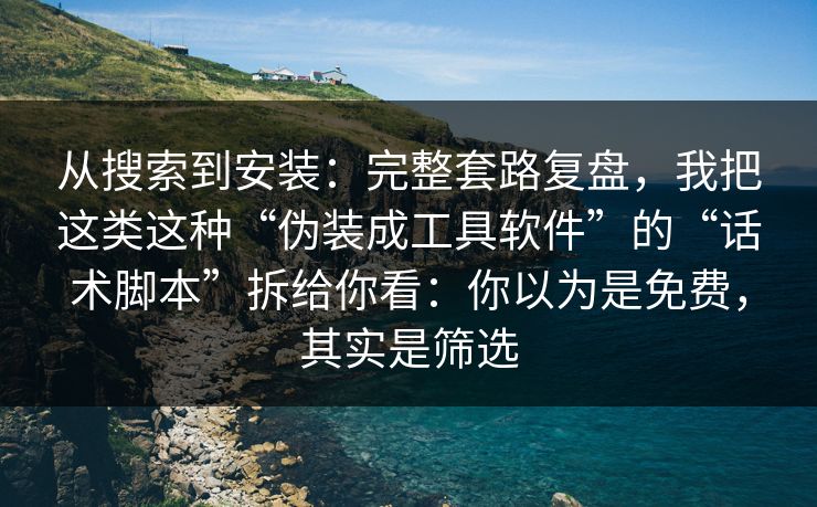 从搜索到安装：完整套路复盘，我把这类这种“伪装成工具软件”的“话术脚本”拆给你看：你以为是免费，其实是筛选