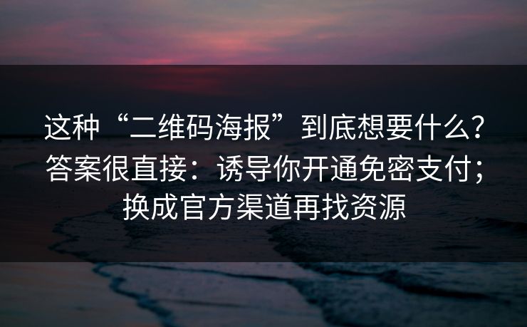 这种“二维码海报”到底想要什么？答案很直接：诱导你开通免密支付；换成官方渠道再找资源