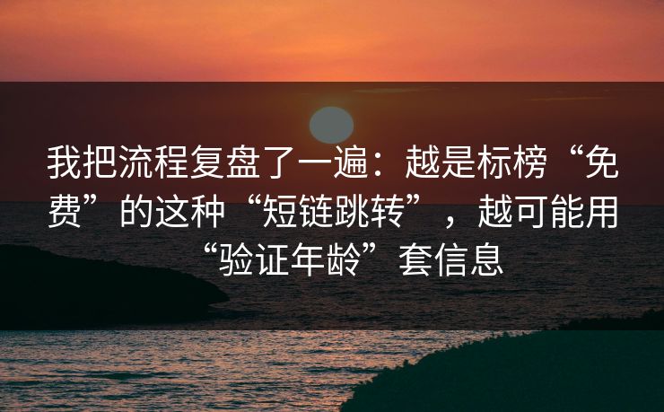 我把流程复盘了一遍：越是标榜“免费”的这种“短链跳转”，越可能用“验证年龄”套信息