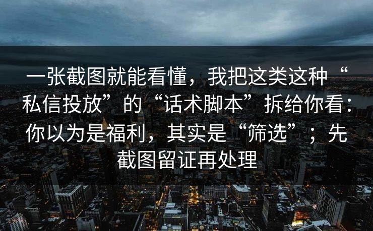一张截图就能看懂，我把这类这种“私信投放”的“话术脚本”拆给你看：你以为是福利，其实是“筛选”；先截图留证再处理