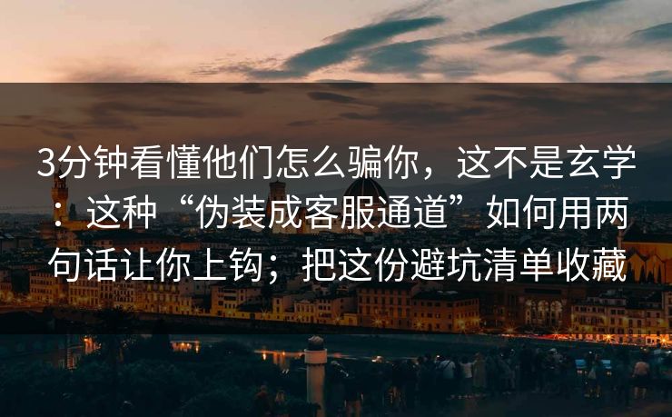 3分钟看懂他们怎么骗你，这不是玄学：这种“伪装成客服通道”如何用两句话让你上钩；把这份避坑清单收藏