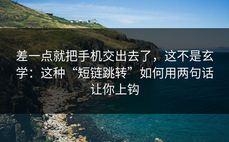 差一点就把手机交出去了，这不是玄学：这种“短链跳转”如何用两句话让你上钩