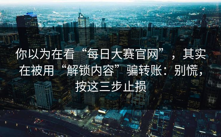 你以为在看“每日大赛官网”，其实在被用“解锁内容”骗转账：别慌，按这三步止损