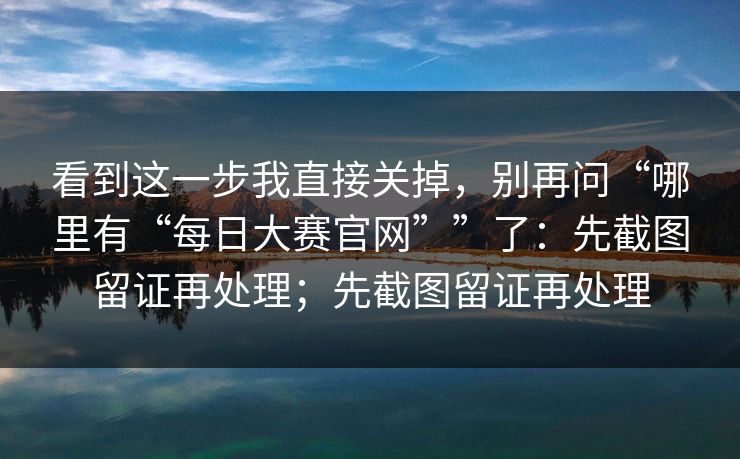 看到这一步我直接关掉，别再问“哪里有“每日大赛官网””了：先截图留证再处理；先截图留证再处理