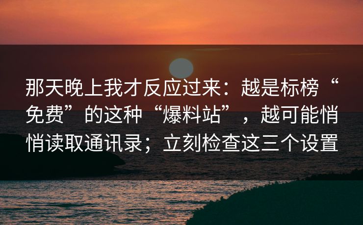 那天晚上我才反应过来：越是标榜“免费”的这种“爆料站”，越可能悄悄读取通讯录；立刻检查这三个设置