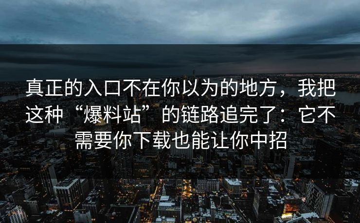真正的入口不在你以为的地方，我把这种“爆料站”的链路追完了：它不需要你下载也能让你中招