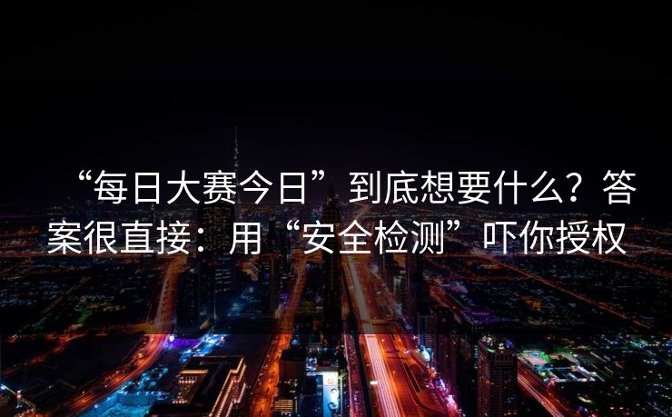 “每日大赛今日”到底想要什么？答案很直接：用“安全检测”吓你授权