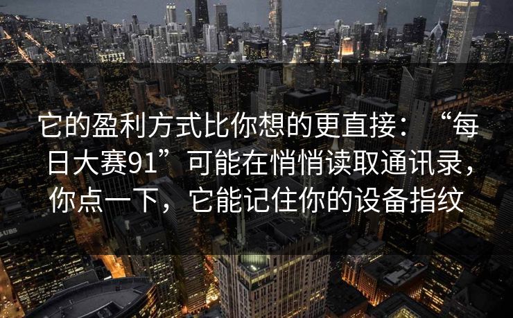 它的盈利方式比你想的更直接：“每日大赛91”可能在悄悄读取通讯录，你点一下，它能记住你的设备指纹