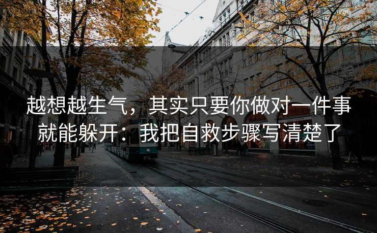 越想越生气，其实只要你做对一件事就能躲开：我把自救步骤写清楚了