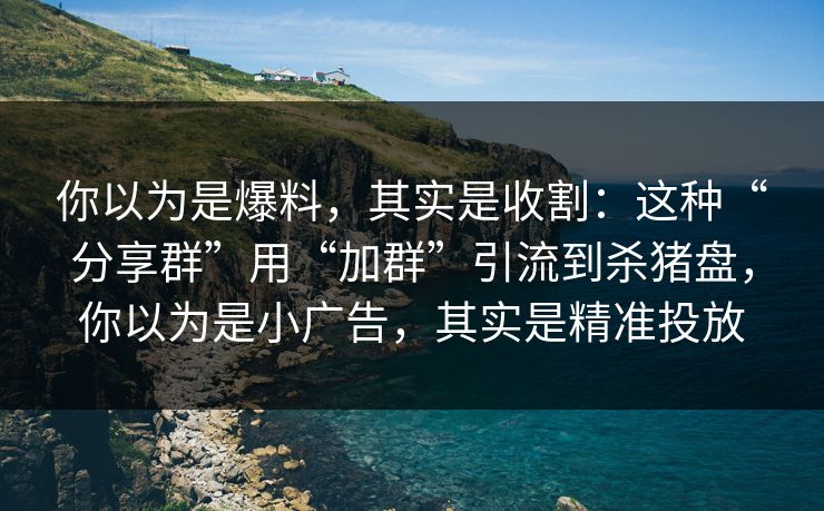 你以为是爆料，其实是收割：这种“分享群”用“加群”引流到杀猪盘，你以为是小广告，其实是精准投放
