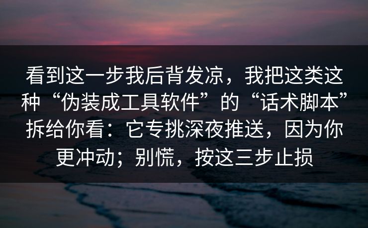 看到这一步我后背发凉，我把这类这种“伪装成工具软件”的“话术脚本”拆给你看：它专挑深夜推送，因为你更冲动；别慌，按这三步止损